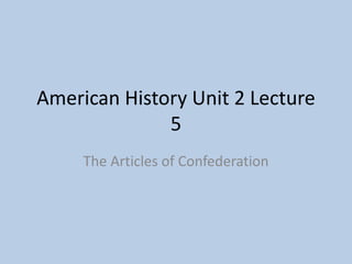 American History Unit 2 Lecture
5
The Articles of Confederation
 