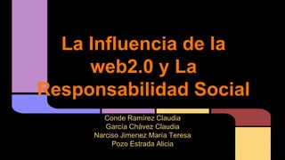 La Influencia de la
web2.0 y La
Responsabilidad Social
Conde Ramírez Claudia
García Chávez Claudia
Narciso Jimenez María Teresa
Pozo Estrada Alicia

 