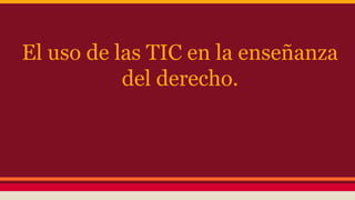 El uso de las TIC en la enseñanza
del derecho.

 