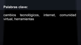 Palabras clave:
cambios tecnológicos,
virtual, herramientas

internet,

comunidad

 