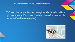 La influencia de las TIC en la educación

TIC son herramientas tecnológicas de la informática
y comunicación que están transformando la
educación (Herramientas)

 