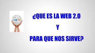 ¿QUE ES LA WEB 2.0
Y
PARA QUE NOS SIRVE?

 