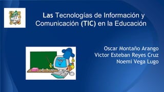 Las Tecnologías de Información y
Comunicación (TIC) en la Educación
Oscar Montaño Arango
Victor Esteban Reyes Cruz
Noemi Vega Lugo
 