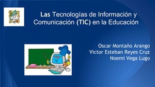 Las Tecnologías de Información y
Comunicación (TIC) en la Educación
Oscar Montaño Arango
Victor Esteban Reyes Cruz
Noemi Vega Lugo
 