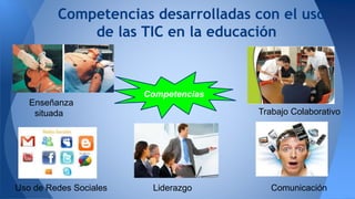 Enseñanza
situada Trabajo Colaborativo
Competencias desarrolladas con el uso
de las TIC en la educación
ComunicaciónLiderazgoUso de Redes Sociales
Competencias
 