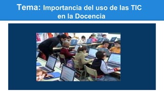 Tema: Importancia del uso de las TIC
en la Docencia
 