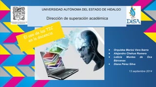 UNIVERSIDAD AUTÓNOMA DEL ESTADO DE HIDALGO 
Dirección de superación académica 
● Orquidea Marizú Vera Ibarra 
● Alejandro Chehue Romero 
● Leticia Montes de Oca 
Bárcenas 
● Diana Pérez Silva 
13 septiembre 2014 
El uso de las TIC 
en la docencia 
 