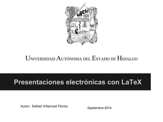 UNIVERSIDAD AUTÓNOMA DEL ESTADO DE HIDALGO 
Presentaciones electrónicas con LaTeX 
Autor: Rafael Villarroel Flores 
Septiembre 2014 
 