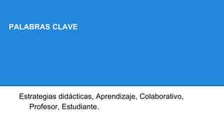 PALABRAS CLAVE
Estrategias didácticas, Aprendizaje, Colaborativo,
Profesor, Estudiante.
 