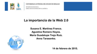 La importancia de la Web 2.0
Susana E. Martínez Franco.
Agustina Romero Hoyos.
María Guadalupe Trejo Ruíz.
Anna Tarasenko.
14 de febrero de 2015.
 