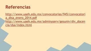 Referencias
http://www.uaeh.edu.mx/convocatorias/945/convocatori
a_disa_enero_2014.pdf
http://www.uaeh.edu.mx/adminyserv/gesuniv/div_docen
cia/dsa/index.html
 