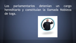 Los parlamentarios detenían un cargo
hereditario y constituían la llamada Nobleza
de toga.
 
