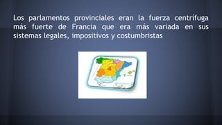 Los parlamentos provinciales eran la fuerza centrífuga
más fuerte de Francia que era más variada en sus
sistemas legales, impositivos y costumbristas
 