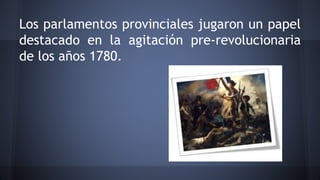 Los parlamentos provinciales jugaron un papel
destacado en la agitación pre-revolucionaria
de los años 1780.
 