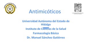 Antimicóticos
Universidad Autónoma del Estado de
Hidalgo
Instituto de Ciencias de la Salud
Farmacología Básica
Dr. Manuel Sánchez Gutiérrez
 