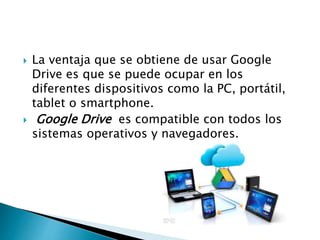  La ventaja que se obtiene de usar Google
Drive es que se puede ocupar en los
diferentes dispositivos como la PC, portátil,
tablet o smartphone.
Google Drive es compatible con todos los
sistemas operativos y navegadores.