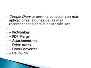  Google Drive te permite conectar con más
aplicaciones, algunas de las más
recomendadas para la educación son:
- PicMonkey
- PDF Mergy
- Attachment.me.
- Drive tunes
- DriveConverter
- HelloSign