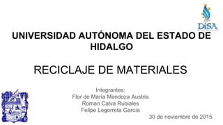 UNIVERSIDAD AUTÓNOMA DEL ESTADO DE
HIDALGO
RECICLAJE DE MATERIALES
Integrantes:
Flor de María Mendoza Austria
Roman Calva Rubiales
Felipe Legorreta García
30 de noviembre de 2015
 