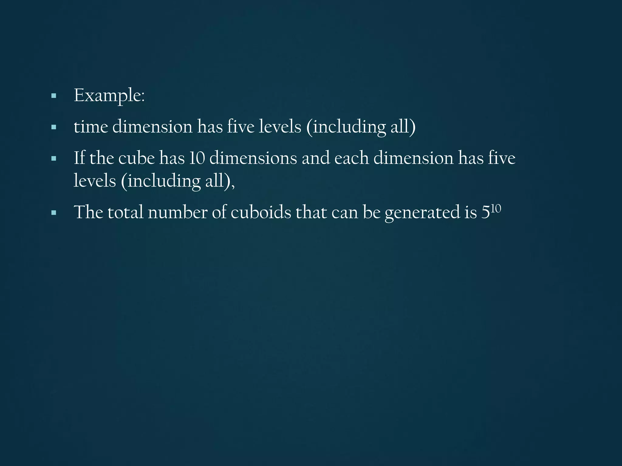 ▪ Example:
▪ time dimension has five levels (including all)
▪ If the cube has 10 dimensions and each dimension has five
levels (including all),
▪ The total number of cuboids that can be generated is 510
 