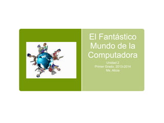 El Fantástico
Mundo de la
Computadora
Unidad 2
Primer Grado. 2013-2014
Ms. Alicia
 