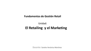 Docente:
Unidad:
Fundamentos de Gestión Retail
El Retailing y el Marketing
Sandra Verónica Martínez
 