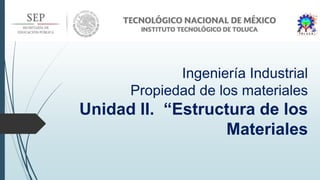Ingeniería Industrial
Propiedad de los materiales
Unidad II. “Estructura de los
Materiales
 