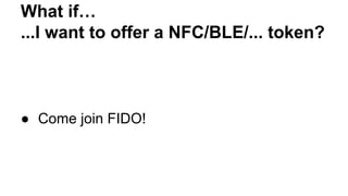 What if…
...I want to offer a NFC/BLE/... token?
● Come join FIDO!
 