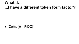 What if…
...I have a different token form factor?
● Come join FIDO!
 