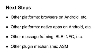 Next Steps
● Other platforms: browsers on Android, etc.
● Other platforms: native apps on Android, etc.
● Other message framing: BLE, NFC, etc.
● Other plugin mechanisms: ASM
 
