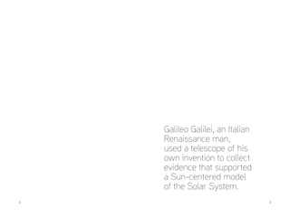 2 	3
Galileo Galilei, an Italian
Renaissance man,
used a telescope of his
own invention to collect
evidence that supported
a Sun-centered model
of the Solar System.
 