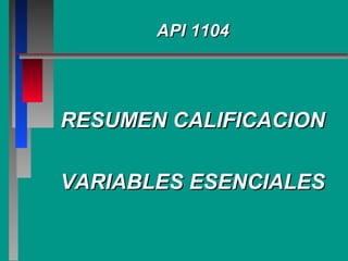 API 1104API 1104
RESUMEN CALIFICACIONRESUMEN CALIFICACION
VARIABLES ESENCIALESVARIABLES ESENCIALES
 