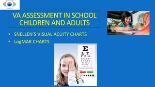 VA ASSESSMENT IN SCHOOL
CHILDREN AND ADULTS
• SNELLEN’S VISUAL ACUITY CHARTS
• LogMAR CHARTS
 