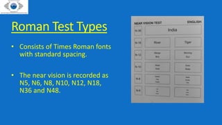 Roman Test Types
• Consists of Times Roman fonts
with standard spacing.
• The near vision is recorded as
N5, N6, N8, N10, N12, N18,
N36 and N48.
 