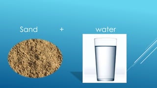 Sand + water
 