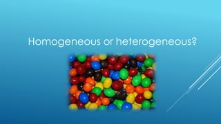 Homogeneous or heterogeneous?
 