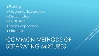 COMMON METHODS OF
SEPARATING MIXTURES
Picking
Magnetic Separation
Decantation
Distillation
Solar Evaporation
Filtration
 