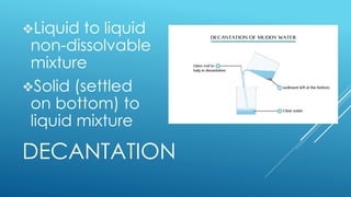 DECANTATION
Liquid to liquid
non-dissolvable
mixture
Solid (settled
on bottom) to
liquid mixture
 