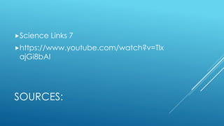 SOURCES:
Science Links 7
https://www.youtube.com/watch?v=Tlx
ajGi8bAI
 