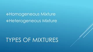 TYPES OF MIXTURES
Homogeneous Mixture
Heterogeneous Mixture
 