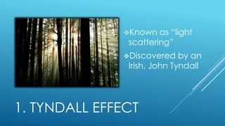 1. TYNDALL EFFECT
Known as “light
scattering”
Discovered by an
Irish, John Tyndall
 