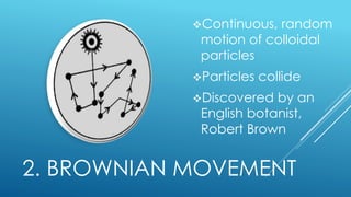 2. BROWNIAN MOVEMENT
Continuous, random
motion of colloidal
particles
Particles collide
Discovered by an
English botanist,
Robert Brown
 