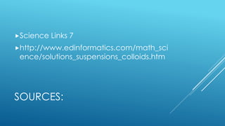 SOURCES:
Science Links 7
http://www.edinformatics.com/math_sci
ence/solutions_suspensions_colloids.htm
 