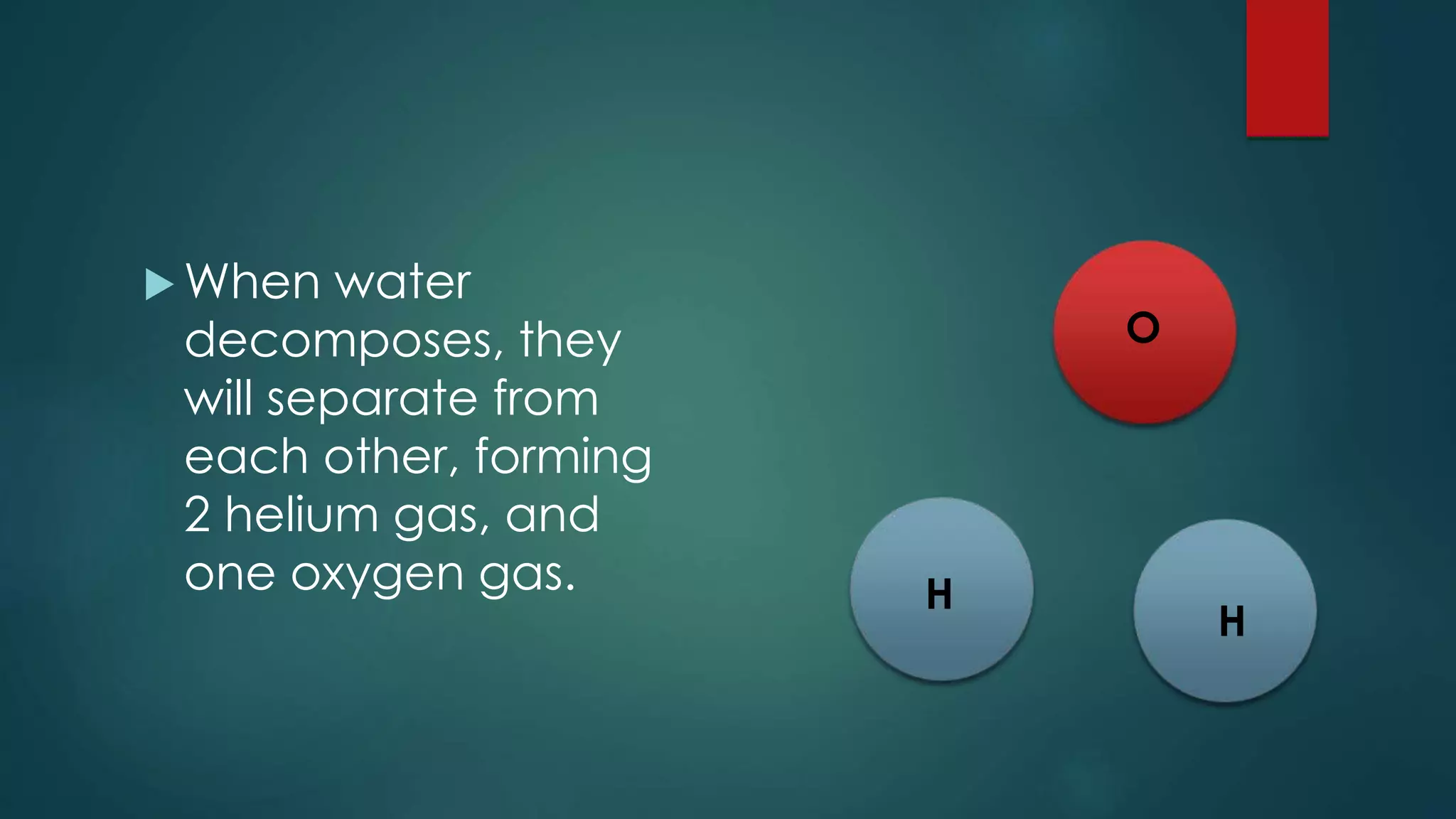  When water
decomposes, they
will separate from
each other, forming
2 helium gas, and
one oxygen gas. H
H
O
 