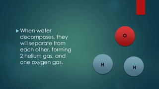 When water
decomposes, they
will separate from
each other, forming
2 helium gas, and
one oxygen gas. H
H
O
 