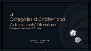 Children and Adolescent s’ Literature
U3
Categories of Children and
Adolescents’ Literature
1
Jerry Glenn L. Castillo, LPT
Instructor III
 