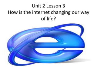 Unit 2 Lesson 3
How is the internet changing our way
               of life?
 