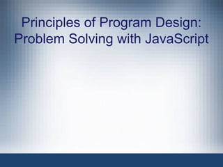 Principles of Program Design:
Problem Solving with JavaScript
 