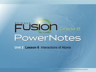 Unit 2 Lesson 6 Interactions of Atoms
Copyright © Houghton Mifflin Harcourt Publishing Company
 