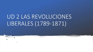 UD 2 LAS REVOLUCIONES
LIBERALES (1789-1871)
 