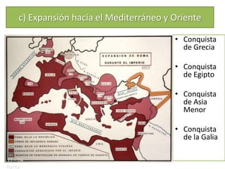 c) Expansión hacia el Mediterráneo y Oriente

                                          • Conquista
                                            de Grecia

                                          • Conquista
                                            de Egipto

                                          • Conquista
                                            de Asia
                                            Menor

                                          • Conquista
                                            de la Galia

Cl – 04
Roma
 